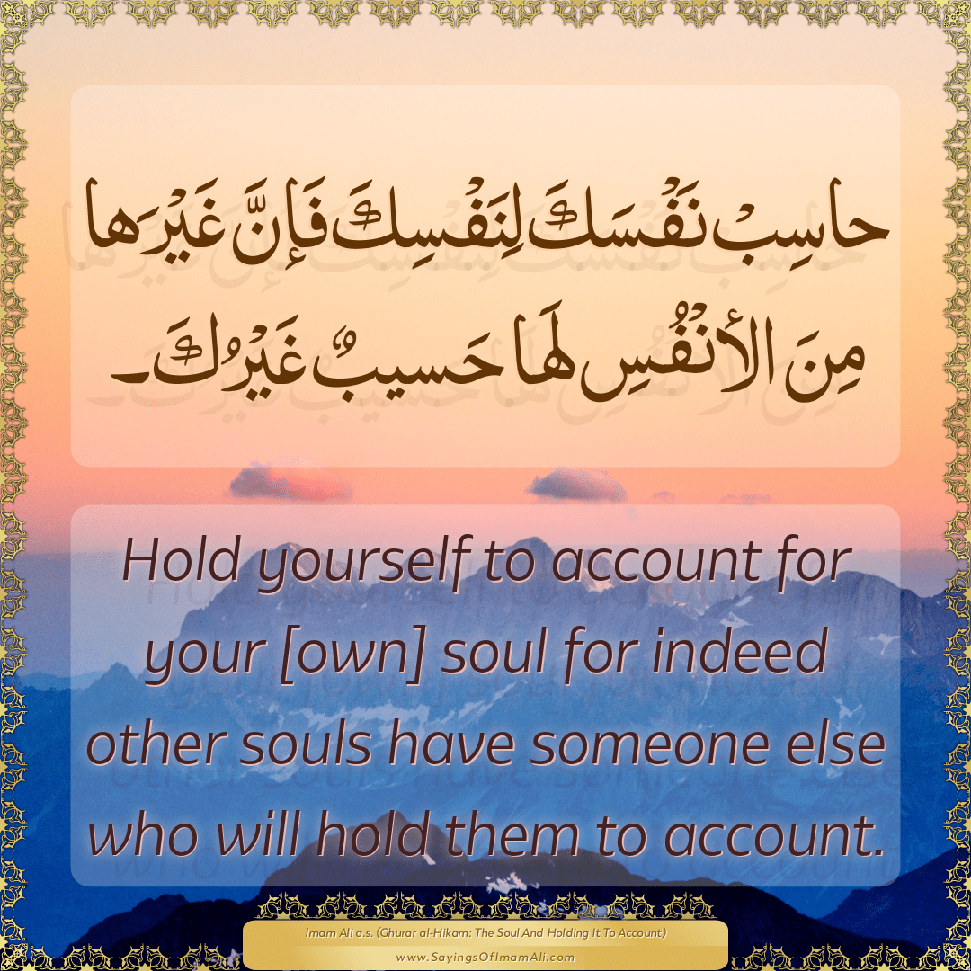 Hold yourself to account for your [own] soul for indeed other souls have...